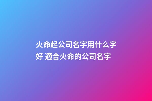 火命起公司名字用什么字好 適合火命的公司名字